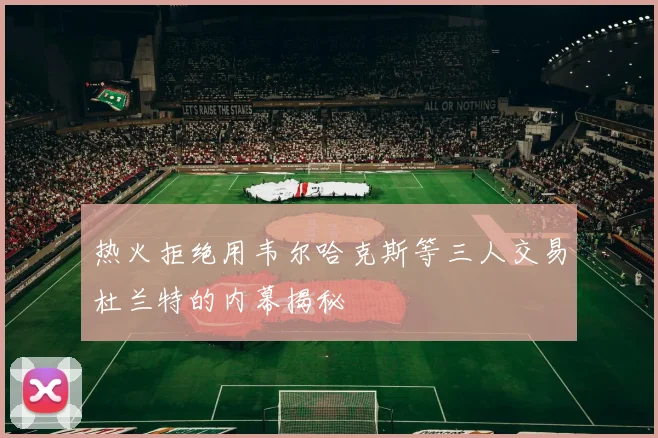热火拒绝用韦尔哈克斯等三人交易杜兰特的内幕揭秘