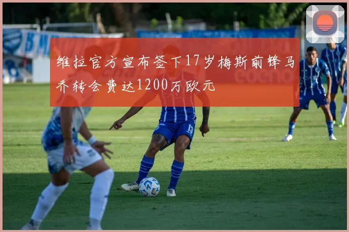 维拉官方宣布签下17岁梅斯前锋马乔转会费达1200万欧元