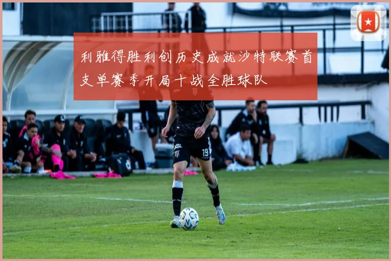 利雅得胜利创历史成就沙特联赛首支单赛季开局十战全胜球队
