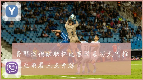费耶诺德欧联杯比赛因恶劣天气推迟至明晨三点开球