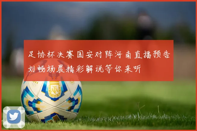 足协杯决赛国安对阵河南直播预告刘畅杨晨精彩解说等你来听