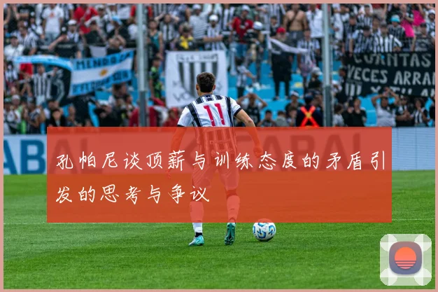 孔帕尼谈顶薪与训练态度的矛盾引发的思考与争议