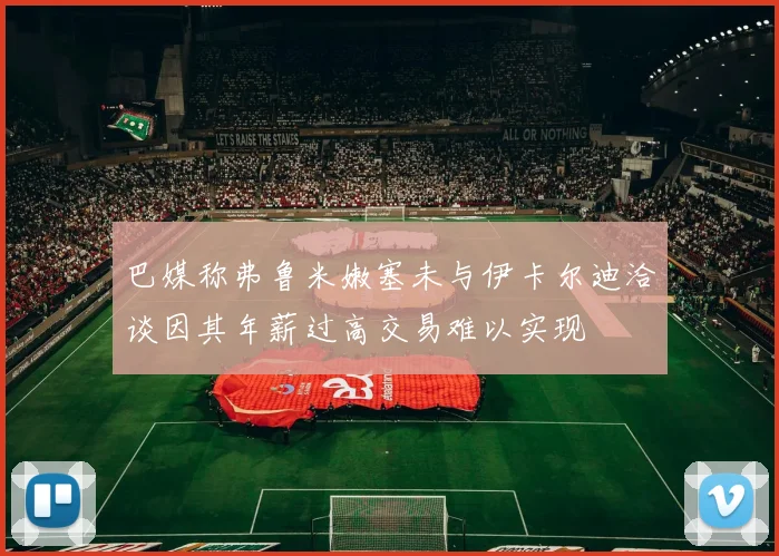 巴媒称弗鲁米嫩塞未与伊卡尔迪洽谈因其年薪过高交易难以实现