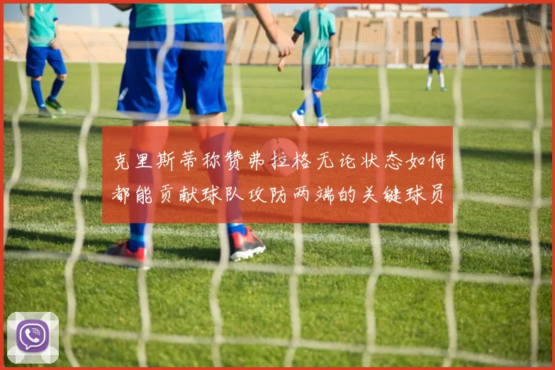 克里斯蒂称赞弗拉格无论状态如何都能贡献球队攻防两端的关键球员