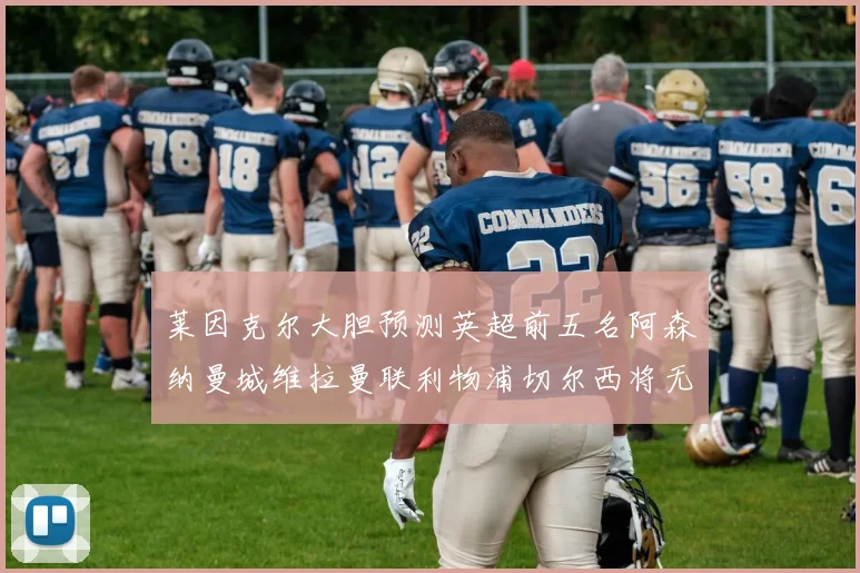 莱因克尔大胆预测英超前五名阿森纳曼城维拉曼联利物浦切尔西将无缘欧战