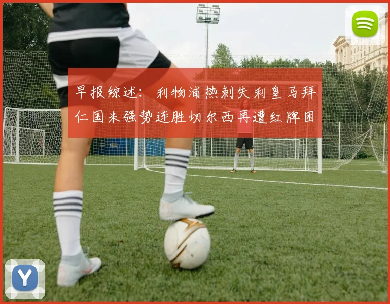早报综述：利物浦热刺失利皇马拜仁国米强势连胜切尔西再遭红牌困扰