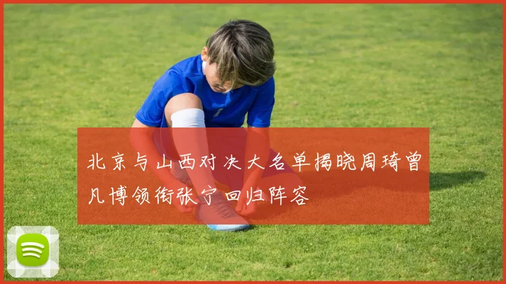 北京与山西对决大名单揭晓周琦曾凡博领衔张宁回归阵容