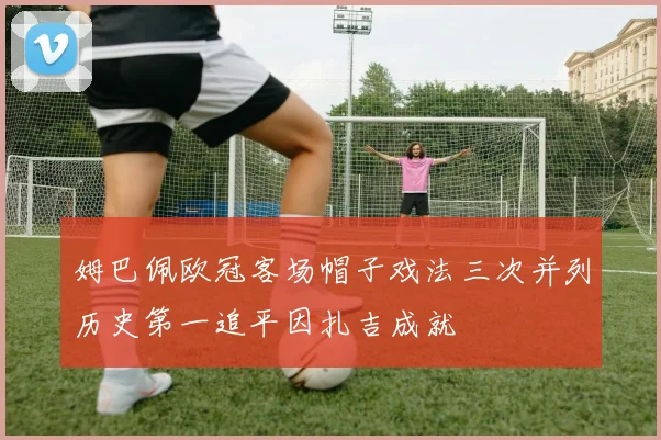 姆巴佩欧冠客场帽子戏法三次并列历史第一追平因扎吉成就