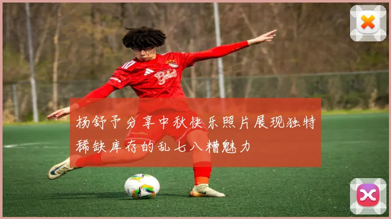 杨舒予分享中秋快乐照片展现独特稀缺库存的乱七八糟魅力