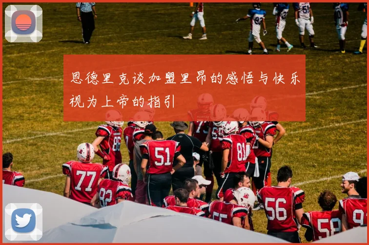恩德里克谈加盟里昂的感悟与快乐视为上帝的指引