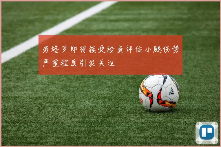 劳塔罗即将接受检查评估小腿伤势严重程度引发关注