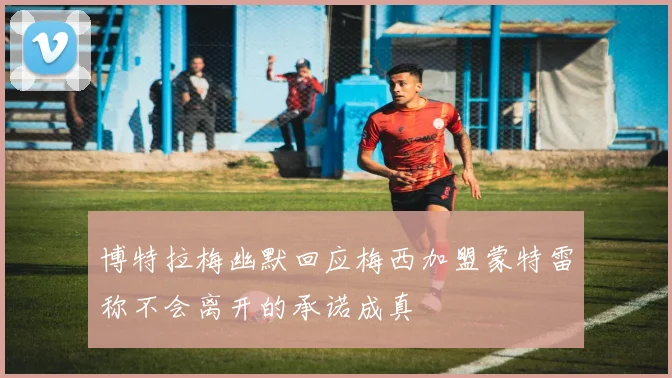 博特拉梅幽默回应梅西加盟蒙特雷称不会离开的承诺成真