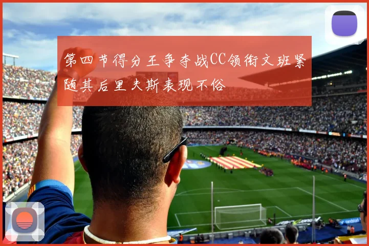 第四节得分王争夺战CC领衔文班紧随其后里夫斯表现不俗
