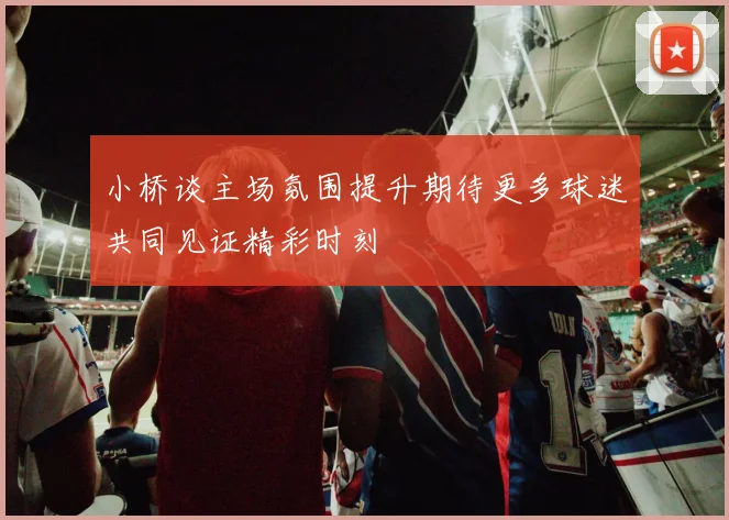 小桥谈主场氛围提升期待更多球迷共同见证精彩时刻