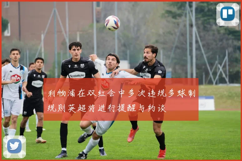 利物浦在双红会中多次违规多球制规则英超将进行提醒与约谈