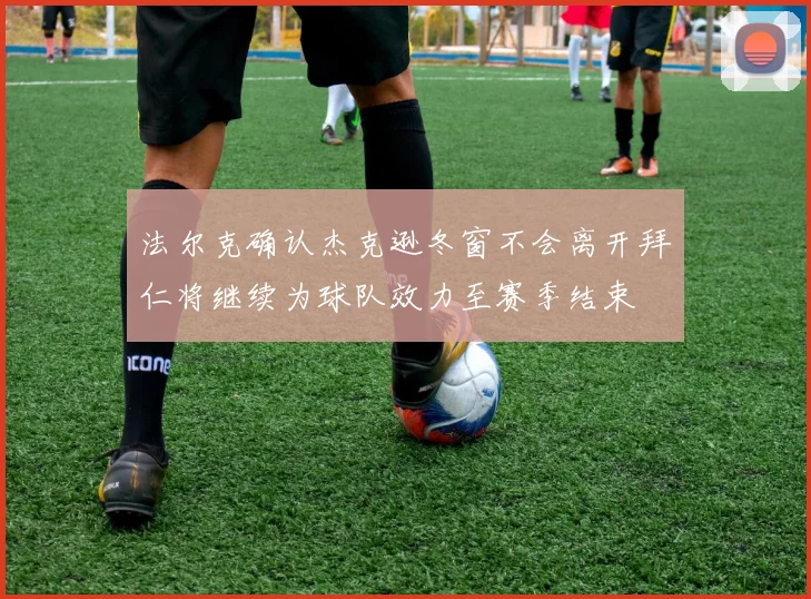 法尔克确认杰克逊冬窗不会离开拜仁将继续为球队效力至赛季结束