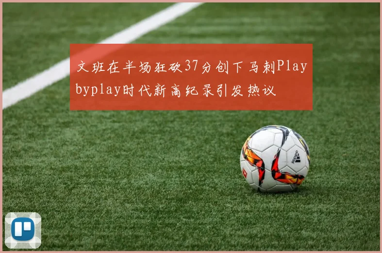 文班在半场狂砍37分创下马刺Playbyplay时代新高纪录引发热议