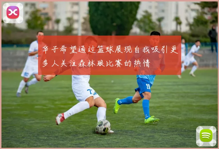 华子希望通过篮球展现自我吸引更多人关注森林狼比赛的热情