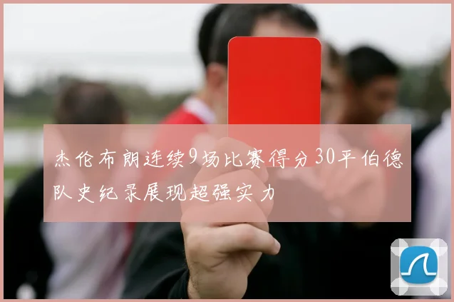 杰伦布朗连续9场比赛得分30平伯德队史纪录展现超强实力