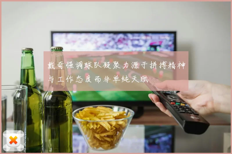 戴奇强调球队凝聚力源于拼搏精神与工作态度而非单纯天赋