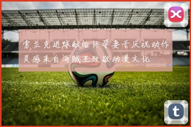 索兰克进球献给怀孕妻子庆祝动作灵感来自海贼王致敬动漫文化