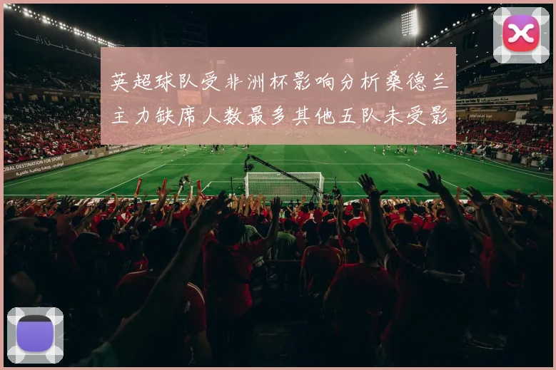 英超球队受非洲杯影响分析桑德兰主力缺席人数最多其他五队未受影响