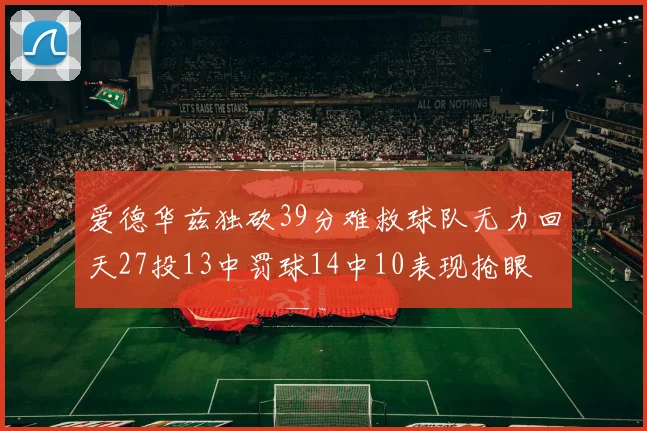爱德华兹独砍39分难救球队无力回天27投13中罚球14中10表现抢眼