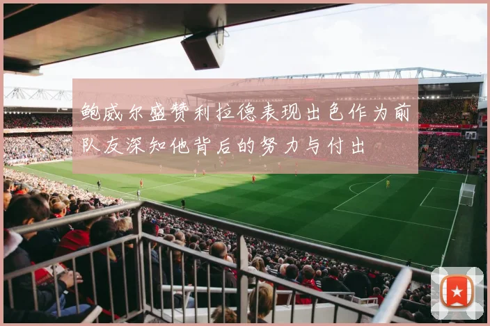 鲍威尔盛赞利拉德表现出色作为前队友深知他背后的努力与付出