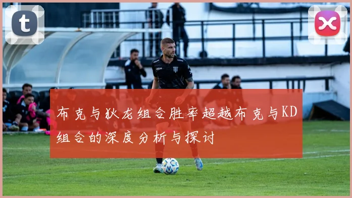 布克与狄龙组合胜率超越布克与KD组合的深度分析与探讨