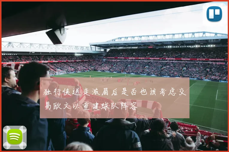 独行侠送走浓眉后是否也该考虑交易欧文以重建球队阵容