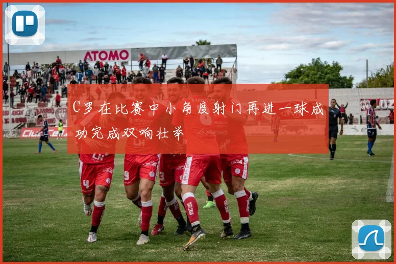 C罗在比赛中小角度射门再进一球成功完成双响壮举