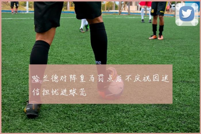 哈兰德对阵皇马罚点后不庆祝因迷信担忧进球荒