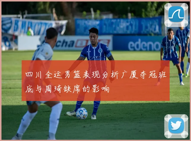 四川全运男篮表现分析广厦夺冠班底与周琦缺席的影响