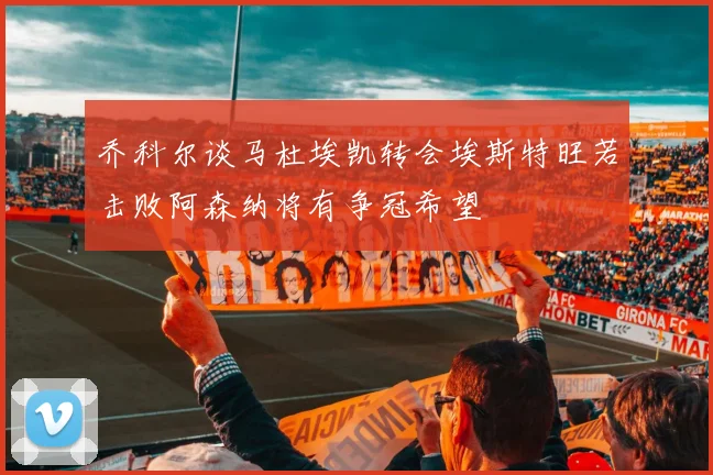 乔科尔谈马杜埃凯转会埃斯特旺若击败阿森纳将有争冠希望