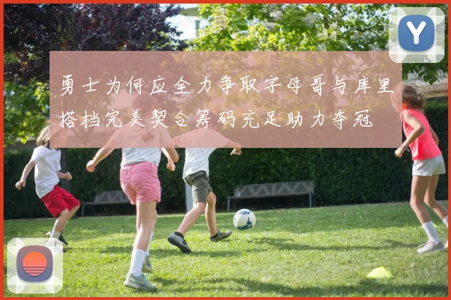 勇士为何应全力争取字母哥与库里搭档完美契合筹码充足助力夺冠