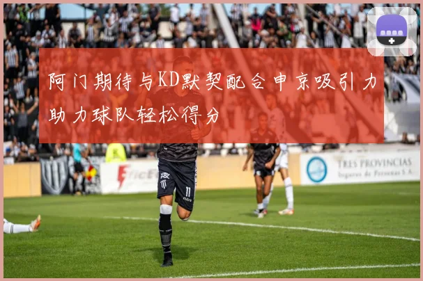 阿门期待与KD默契配合申京吸引力助力球队轻松得分
