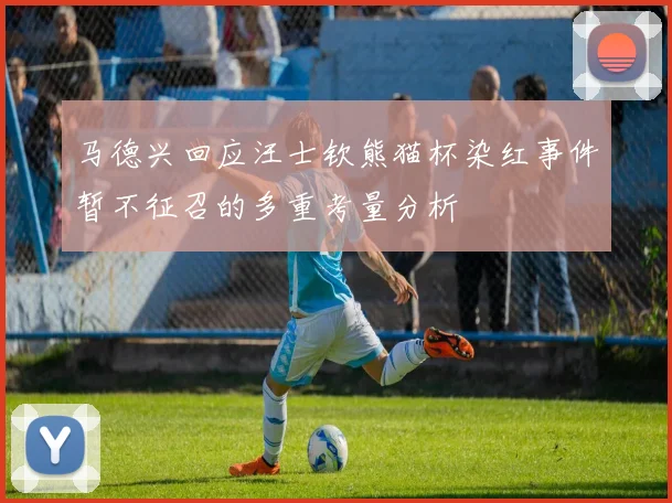 马德兴回应汪士钦熊猫杯染红事件暂不征召的多重考量分析