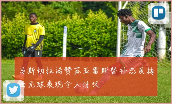 马斯切拉诺赞苏亚雷斯替补态度梅西无球表现令人惊叹