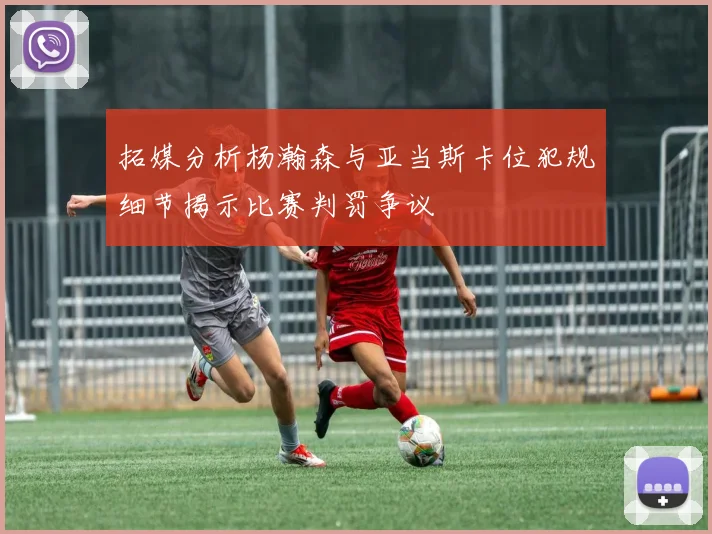 拓媒分析杨瀚森与亚当斯卡位犯规细节揭示比赛判罚争议