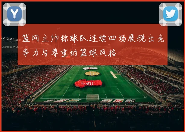 篮网主帅称球队连续四场展现出竞争力与尊重的篮球风格