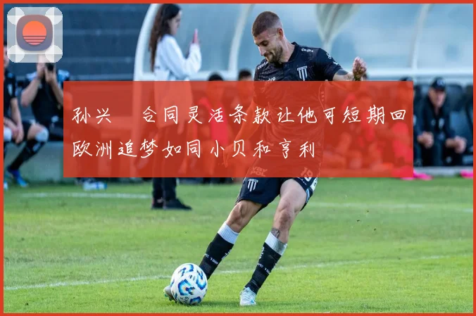 孙兴慜合同灵活条款让他可短期回欧洲追梦如同小贝和亨利