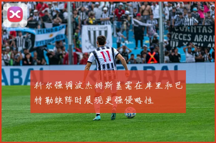 科尔强调波杰姆斯基需在库里和巴特勒缺阵时展现更强侵略性