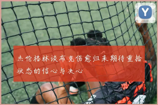 杰伦格林谈布克伤愈归来期待重拾状态的信心与决心