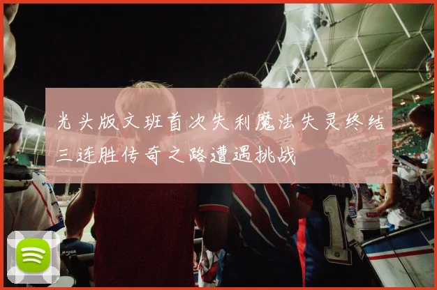 光头版文班首次失利魔法失灵终结三连胜传奇之路遭遇挑战