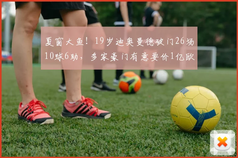 夏窗大鱼！19岁迪奥曼德破门26场10球6助，多家豪门有意要价1亿欧