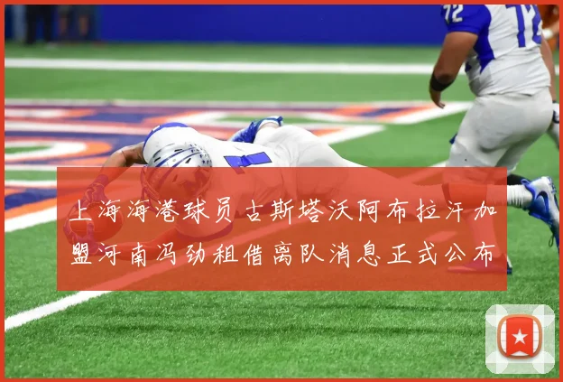 上海海港球员古斯塔沃阿布拉汗加盟河南冯劲租借离队消息正式公布