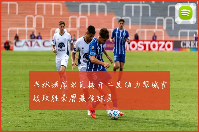 韦林顿席尔瓦梅开二度助力蓉城首战取胜荣膺最佳球员