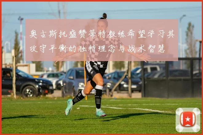 奥古斯托盛赞蒂特教练希望学习其攻守平衡的独特理念与战术智慧